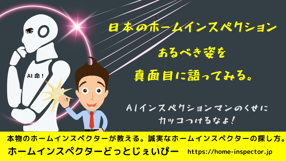 真面目に語るぜAIのくせにホームインスペクションのあるべき姿｜ホームインスペクター、住宅診断士になりたい方も必見！｜北海道・青森県・山形県・秋田県・岩手県・宮城県・福島県・群馬県・栃木県・茨城県・千葉県・埼玉県・神奈川県・東京都・山梨県・静岡県・長野県・新潟県・石川県・富山県・岐阜県・滋賀県・福井県・愛知県・三重県・和歌山県・京都府・大阪府・奈良県・兵庫県・岡山県・鳥取県・島根県・広島県・山口県・高知県・徳島県・愛媛県・香川県・福岡県・佐賀県・大分県・宮崎県・熊本県・鹿児島県・長崎県・沖縄県・関東・関西・近畿・東北・九州・四国・北海道
